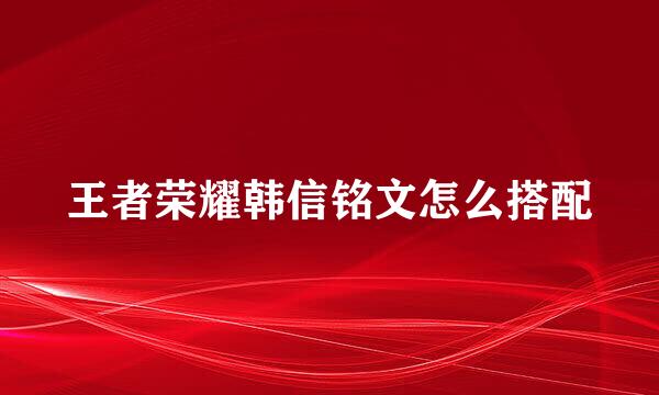 王者荣耀韩信铭文怎么搭配