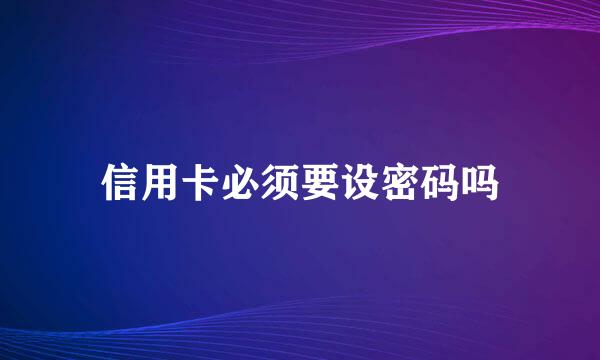 信用卡必须要设密码吗