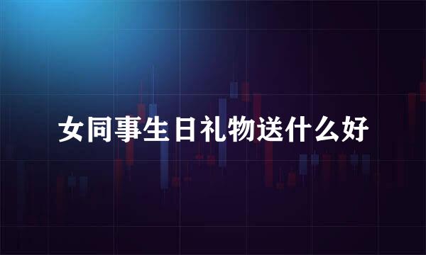 女同事生日礼物送什么好
