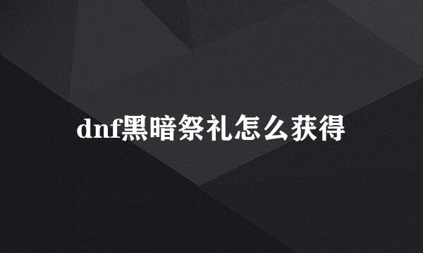 dnf黑暗祭礼怎么获得