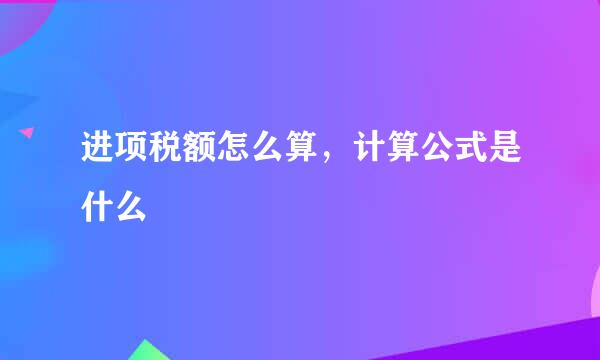 进项税额怎么算，计算公式是什么