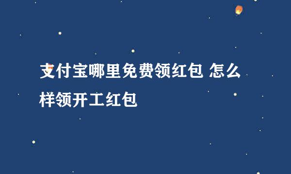支付宝哪里免费领红包 怎么样领开工红包