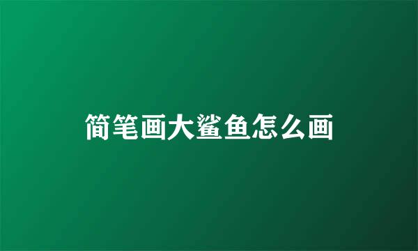 简笔画大鲨鱼怎么画