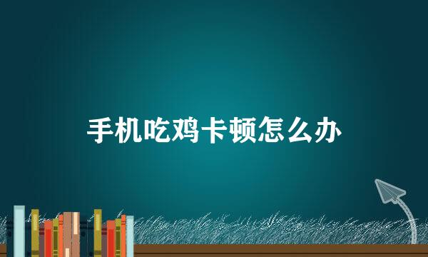 手机吃鸡卡顿怎么办