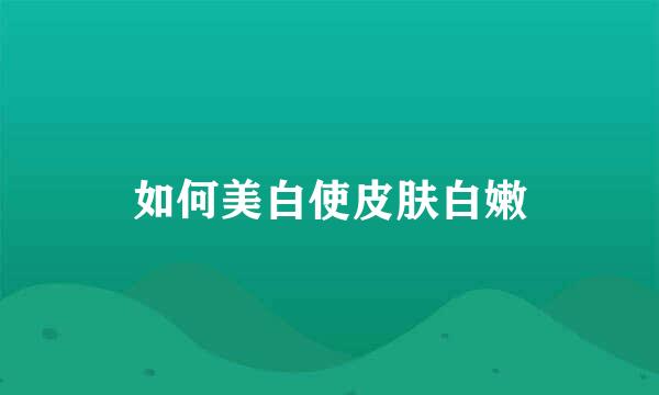 如何美白使皮肤白嫩