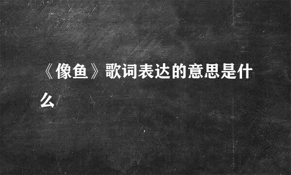 《像鱼》歌词表达的意思是什么