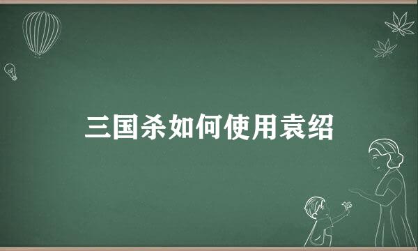三国杀如何使用袁绍