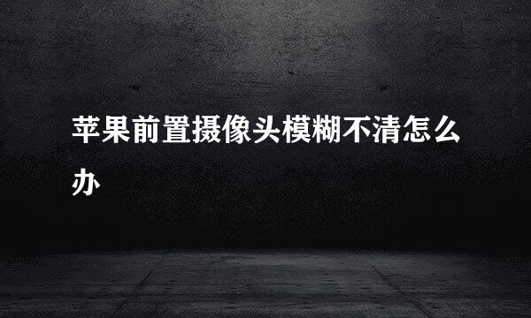苹果前置摄像头模糊不清怎么办