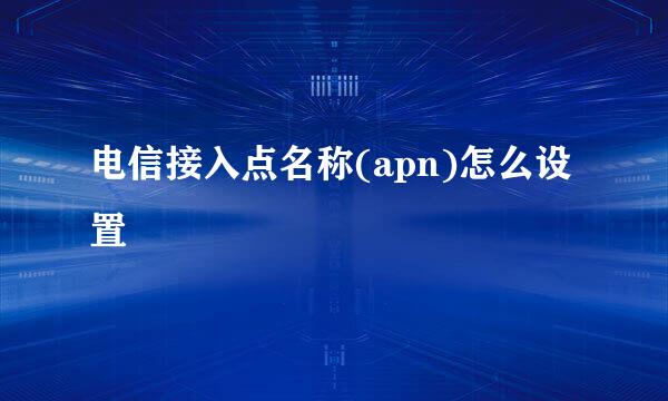 电信接入点名称(apn)怎么设置