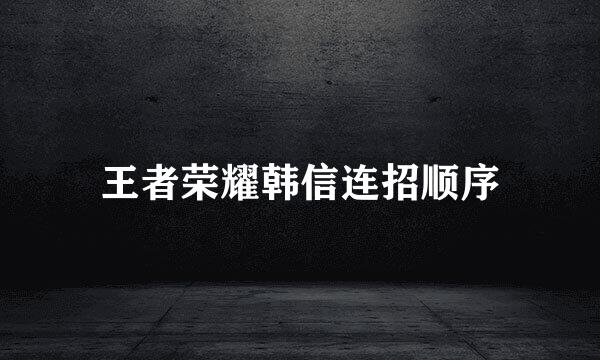 王者荣耀韩信连招顺序