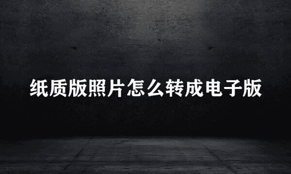 纸质版照片怎么转成电子版