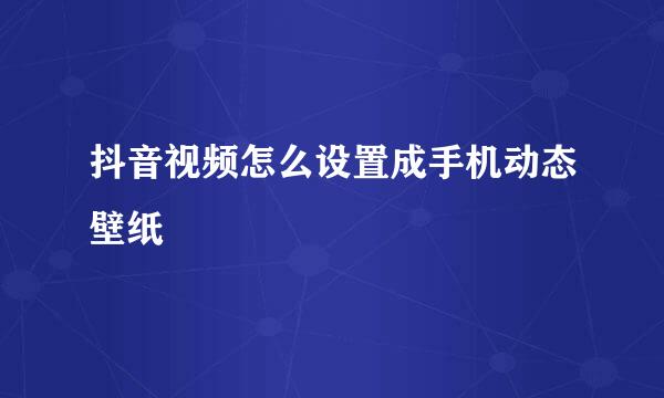 抖音视频怎么设置成手机动态壁纸