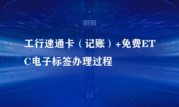 工行速通卡（记账）+免费ETC电子标签办理过程