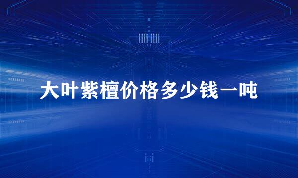 大叶紫檀价格多少钱一吨