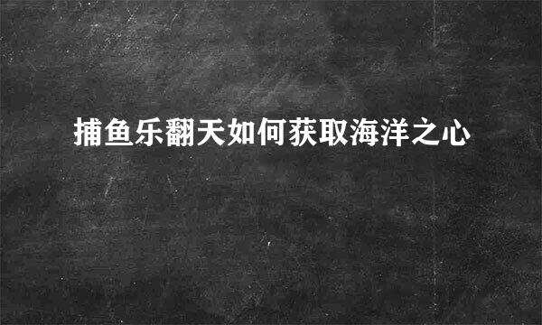 捕鱼乐翻天如何获取海洋之心