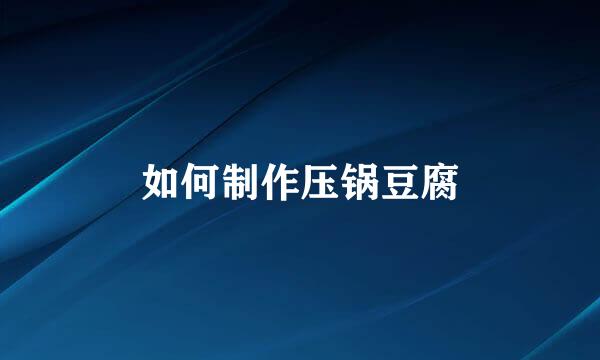 如何制作压锅豆腐