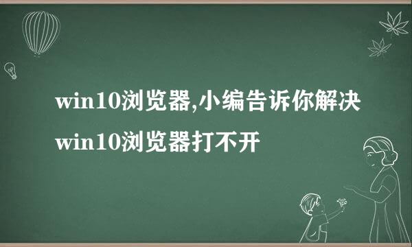 win10浏览器,小编告诉你解决win10浏览器打不开