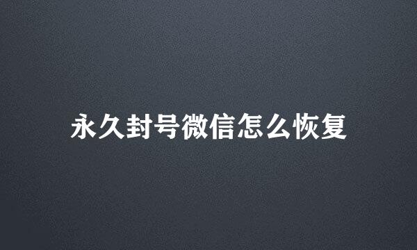 永久封号微信怎么恢复