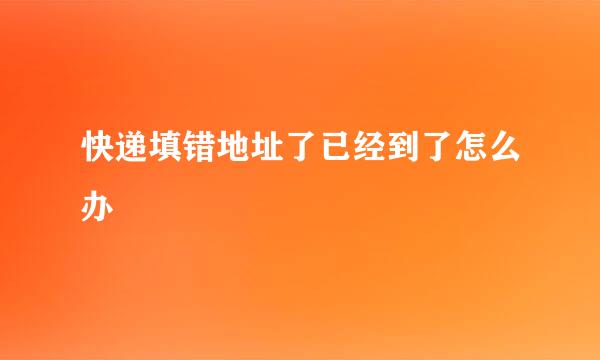 快递填错地址了已经到了怎么办