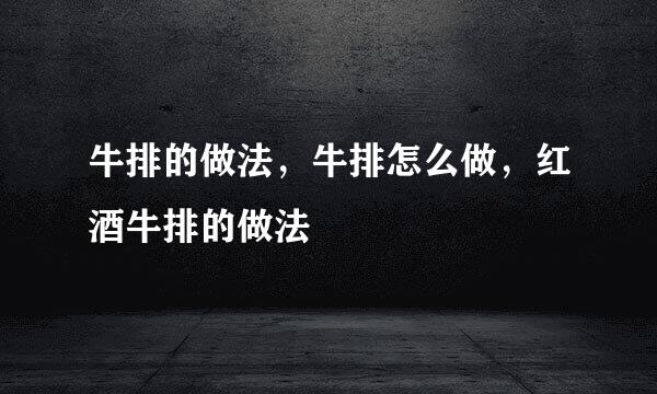 牛排的做法，牛排怎么做，红酒牛排的做法