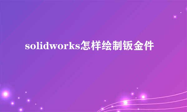 solidworks怎样绘制钣金件