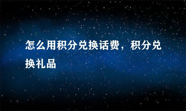 怎么用积分兑换话费，积分兑换礼品