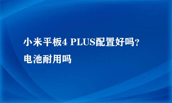 小米平板4 PLUS配置好吗？电池耐用吗