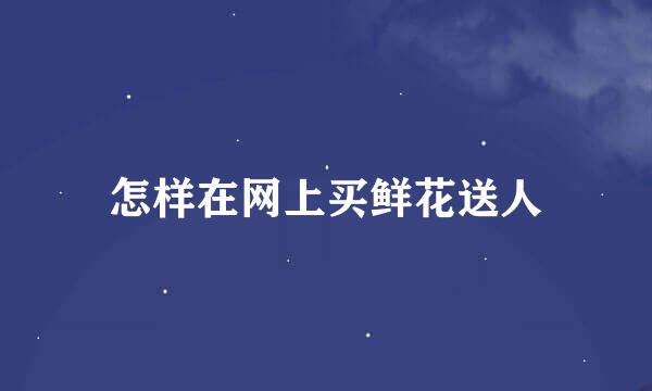 怎样在网上买鲜花送人