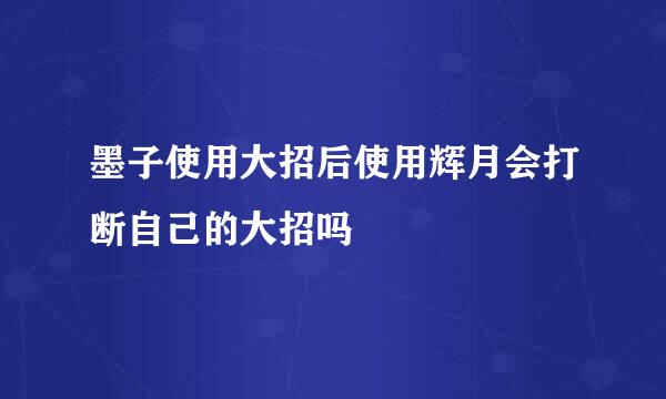 墨子使用大招后使用辉月会打断自己的大招吗