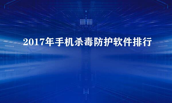 2017年手机杀毒防护软件排行