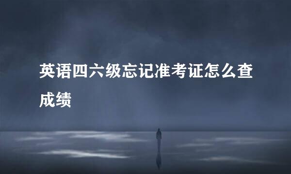英语四六级忘记准考证怎么查成绩