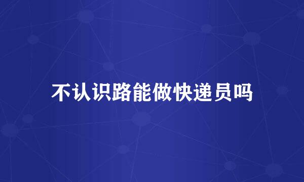 不认识路能做快递员吗