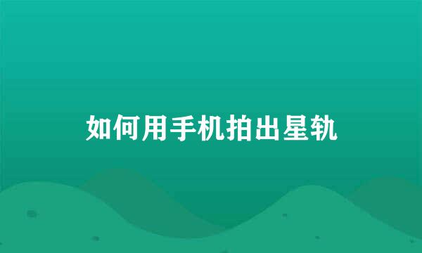 如何用手机拍出星轨