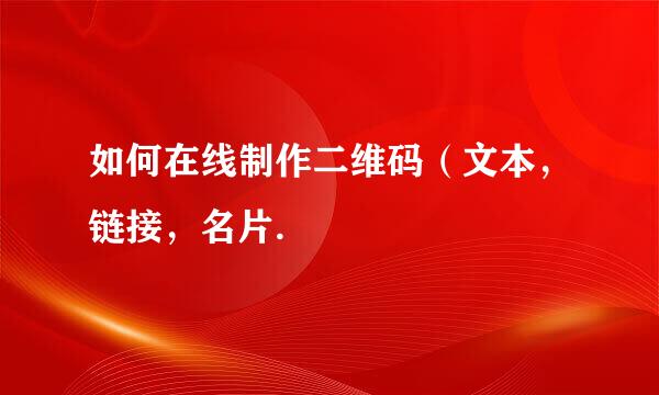 如何在线制作二维码（文本，链接，名片.