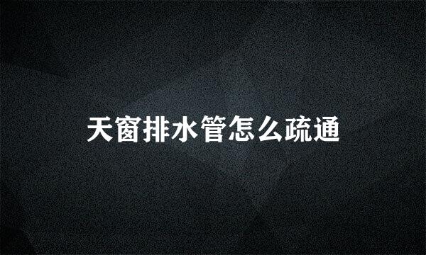 天窗排水管怎么疏通