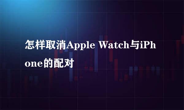 怎样取消Apple Watch与iPhone的配对