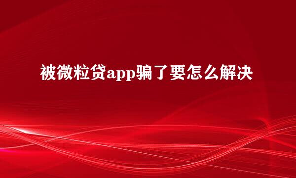 被微粒贷app骗了要怎么解决