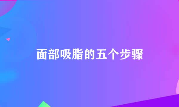 面部吸脂的五个步骤