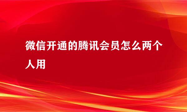 微信开通的腾讯会员怎么两个人用
