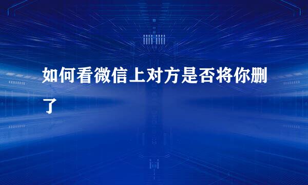 如何看微信上对方是否将你删了