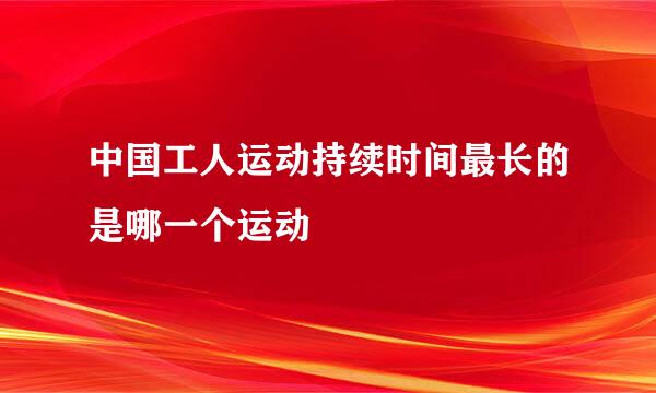 中国工人运动持续时间最长的是哪一个运动