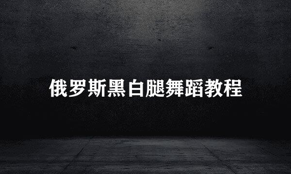 俄罗斯黑白腿舞蹈教程