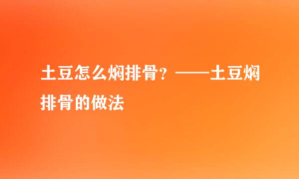 土豆怎么焖排骨？——土豆焖排骨的做法