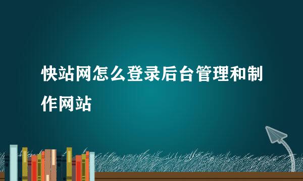 快站网怎么登录后台管理和制作网站