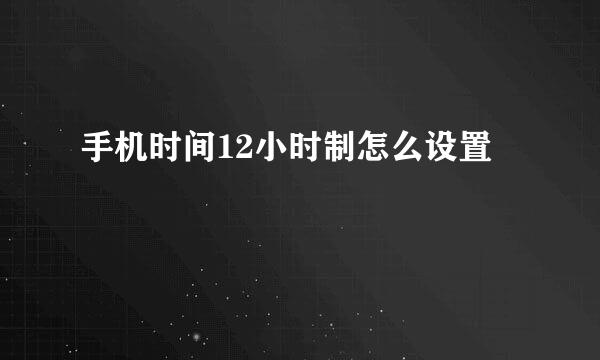 手机时间12小时制怎么设置