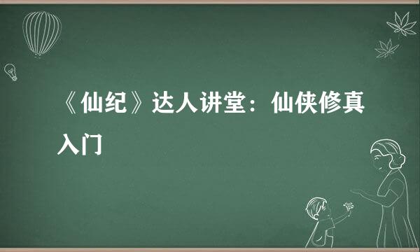 《仙纪》达人讲堂：仙侠修真入门