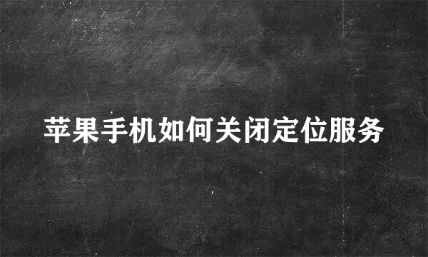 苹果手机如何关闭定位服务