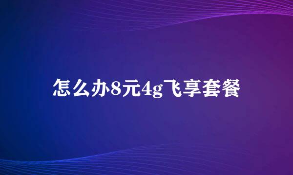 怎么办8元4g飞享套餐