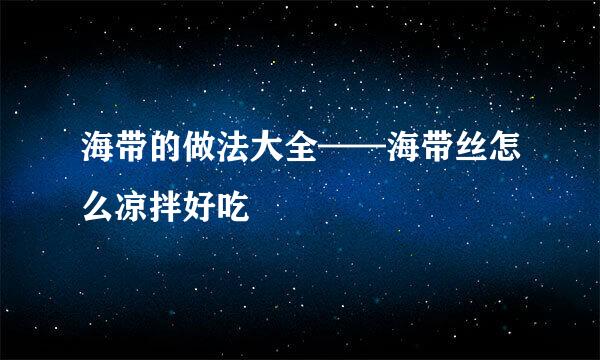 海带的做法大全——海带丝怎么凉拌好吃