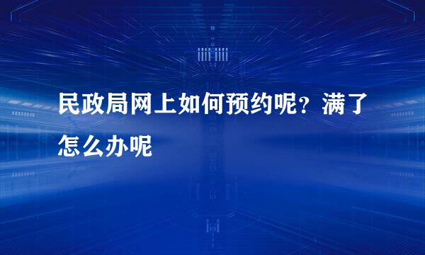民政局网上如何预约呢？满了怎么办呢